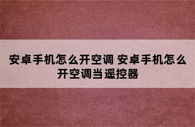 安卓手机怎么开空调 安卓手机怎么开空调当遥控器